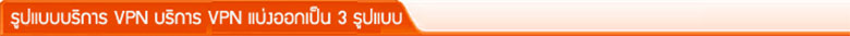 รูปแบบบริการ VPN บริการ VPN แบ่งออกเป็น 3 รูปแบบ